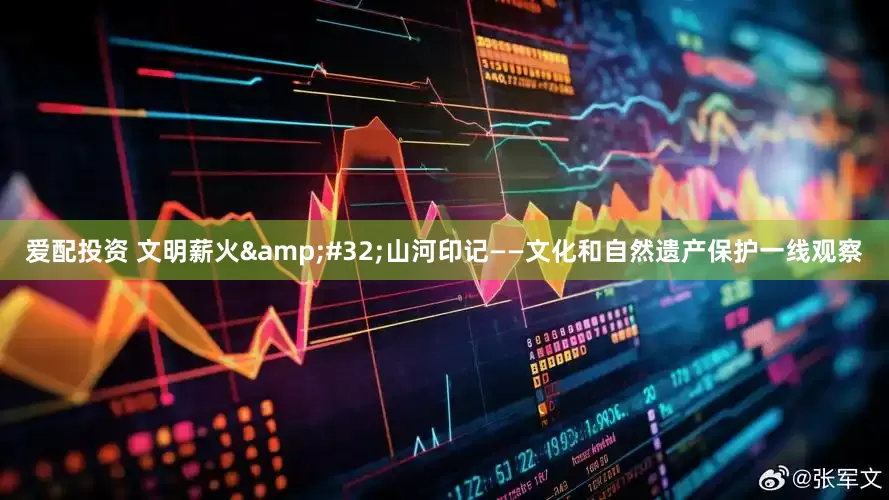 爱配投资 文明薪火&#32;山河印记——文化和自然遗产保护一线观察