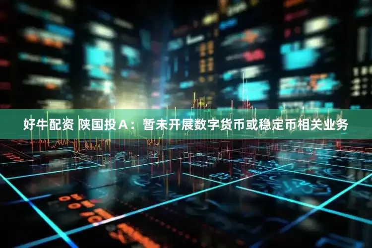 好牛配资 陕国投Ａ：暂未开展数字货币或稳定币相关业务