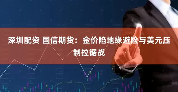 深圳配资 国信期货：金价陷地缘避险与美元压制拉锯战