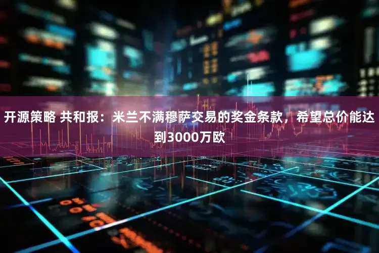 开源策略 共和报：米兰不满穆萨交易的奖金条款，希望总价能达到3000万欧