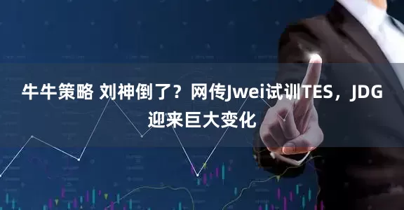 牛牛策略 刘神倒了？网传Jwei试训TES，JDG迎来巨大变化