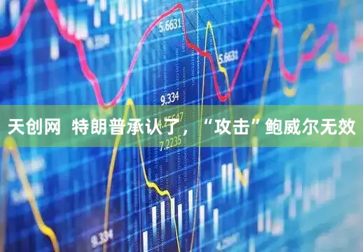 天创网  特朗普承认了，“攻击”鲍威尔无效