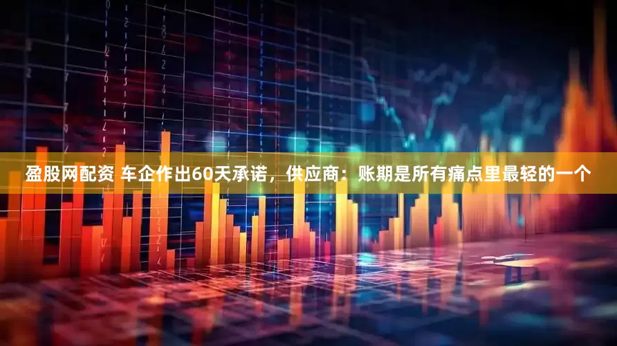 盈股网配资 车企作出60天承诺，供应商：账期是所有痛点里最轻的一个