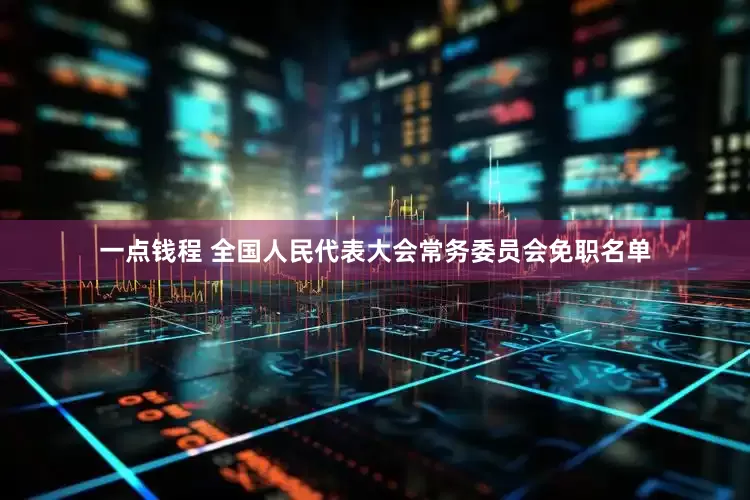 一点钱程 全国人民代表大会常务委员会免职名单