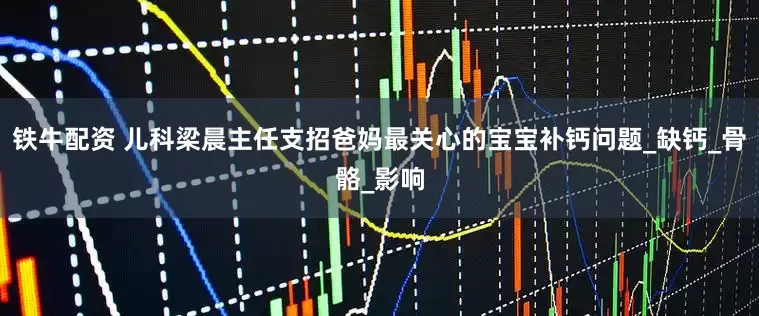铁牛配资 儿科梁晨主任支招爸妈最关心的宝宝补钙问题_缺钙_骨骼_影响