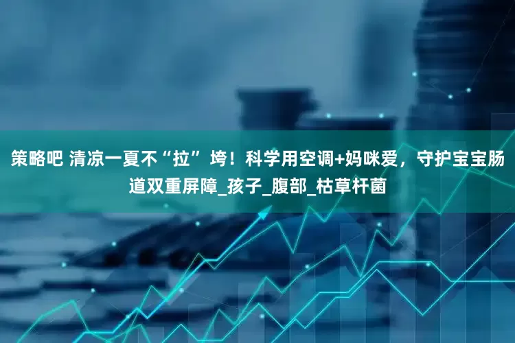 策略吧 清凉一夏不“拉” 垮！科学用空调+妈咪爱，守护宝宝肠道双重屏障_孩子_腹部_枯草杆菌