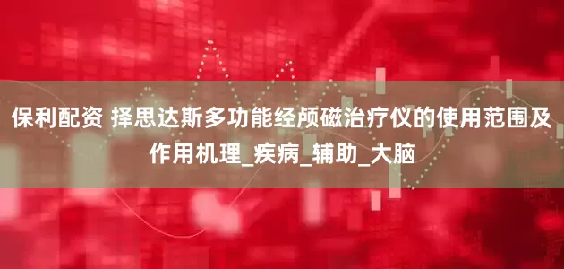 保利配资 择思达斯多功能经颅磁治疗仪的使用范围及作用机理_疾病_辅助_大脑