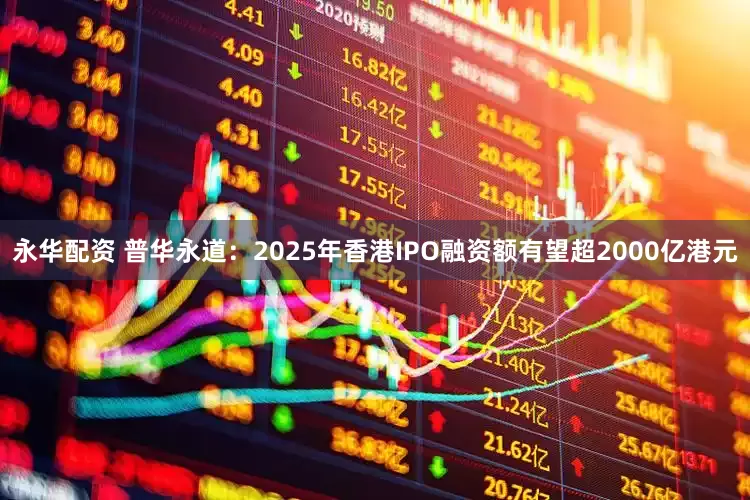 永华配资 普华永道：2025年香港IPO融资额有望超2000亿港元