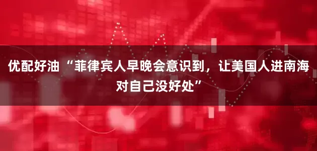 优配好油 “菲律宾人早晚会意识到，让美国人进南海对自己没好处”
