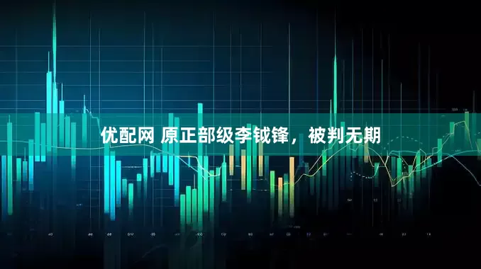优配网 原正部级李钺锋，被判无期
