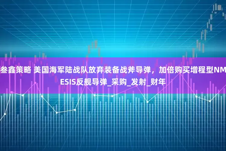 叁鑫策略 美国海军陆战队放弃装备战斧导弹，加倍购买增程型NMESIS反舰导弹_采购_发射_财年