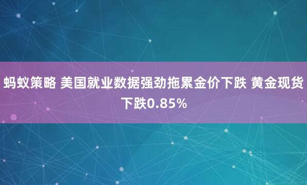 蚂蚁策略 美国就业数据强劲拖累金价下跌 黄金现货下跌0.85%