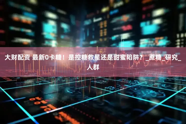 大财配资 最新0卡糖！是控糖救星还是甜蜜陷阱？_蔗糖_研究_人群