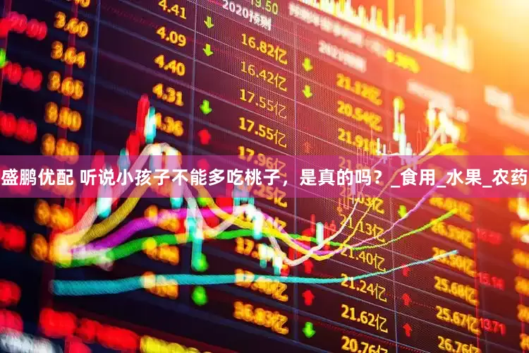 盛鹏优配 听说小孩子不能多吃桃子，是真的吗？_食用_水果_农药