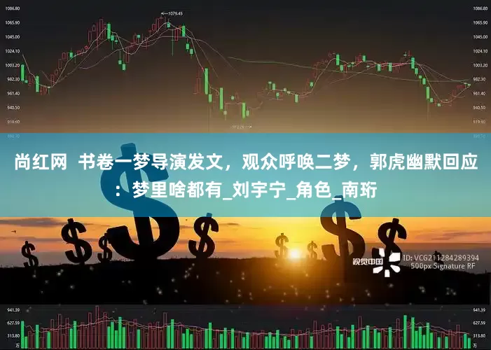 尚红网  书卷一梦导演发文，观众呼唤二梦，郭虎幽默回应：梦里啥都有_刘宇宁_角色_南珩