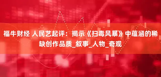 福牛财经 人民艺起评：揭示《扫毒风暴》中蕴涵的稀缺创作品质_叙事_人物_奇观