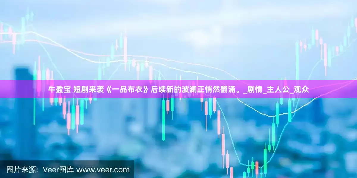 牛盈宝 短剧来袭《一品布衣》后续新的波澜正悄然翻涌。_剧情_主人公_观众