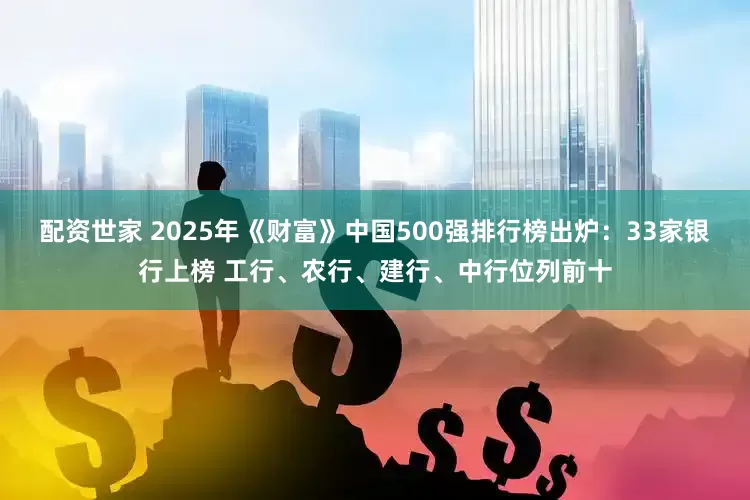 配资世家 2025年《财富》中国500强排行榜出炉：33家银行上榜 工行、农行、建行、中行位列前十