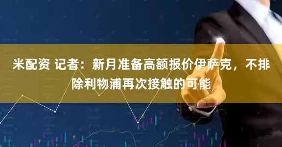 米配资 记者：新月准备高额报价伊萨克，不排除利物浦再次接触的可能