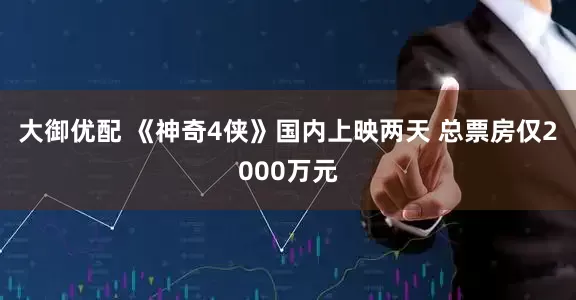 大御优配 《神奇4侠》国内上映两天 总票房仅2000万元