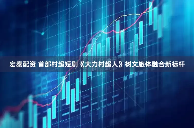 宏泰配资 首部村超短剧《大力村超人》树文旅体融合新标杆