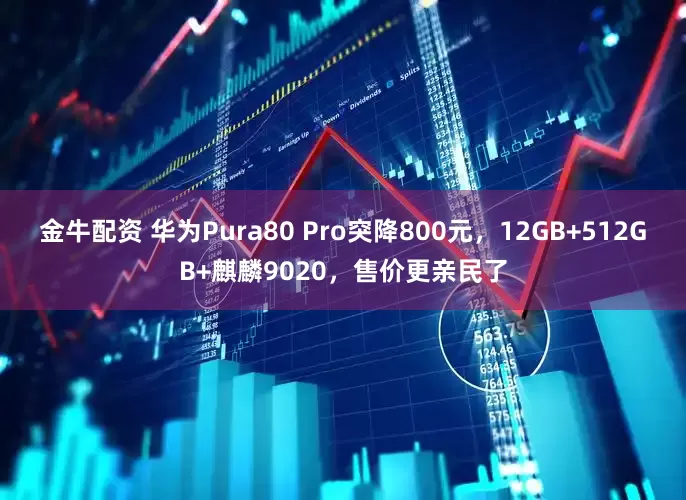 金牛配资 华为Pura80 Pro突降800元，12GB+512GB+麒麟9020，售价更亲民了