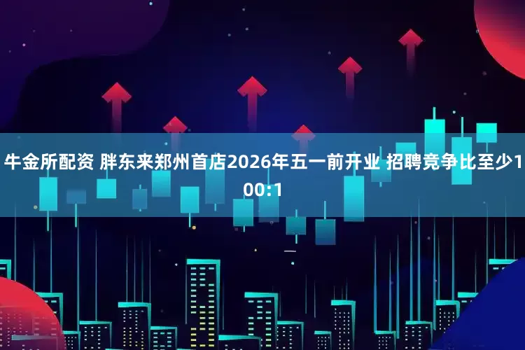 牛金所配资 胖东来郑州首店2026年五一前开业 招聘竞争比至少100:1