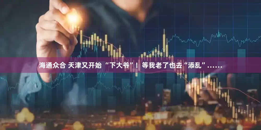 海通众合 天津又开始 “下大爷”！等我老了也去“添乱”……