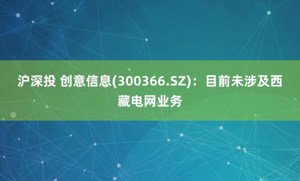 沪深投 创意信息(300366.SZ)：目前未涉及西藏电网业务