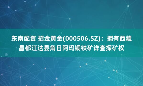 东南配资 招金黄金(000506.SZ)：拥有西藏昌都江达县角日阿玛铜铁矿详查探矿权