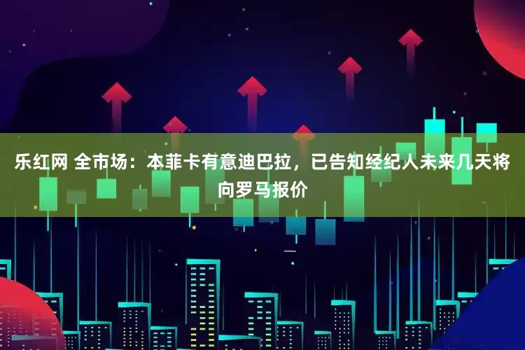 乐红网 全市场：本菲卡有意迪巴拉，已告知经纪人未来几天将向罗马报价