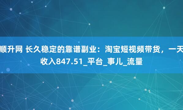 顺升网 长久稳定的靠谱副业：淘宝短视频带货，一天收入847.51_平台_事儿_流量