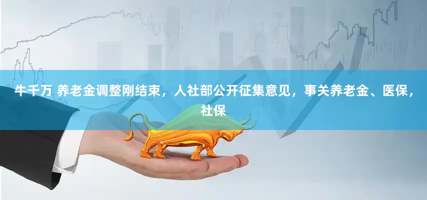 牛千万 养老金调整刚结束，人社部公开征集意见，事关养老金、医保，社保