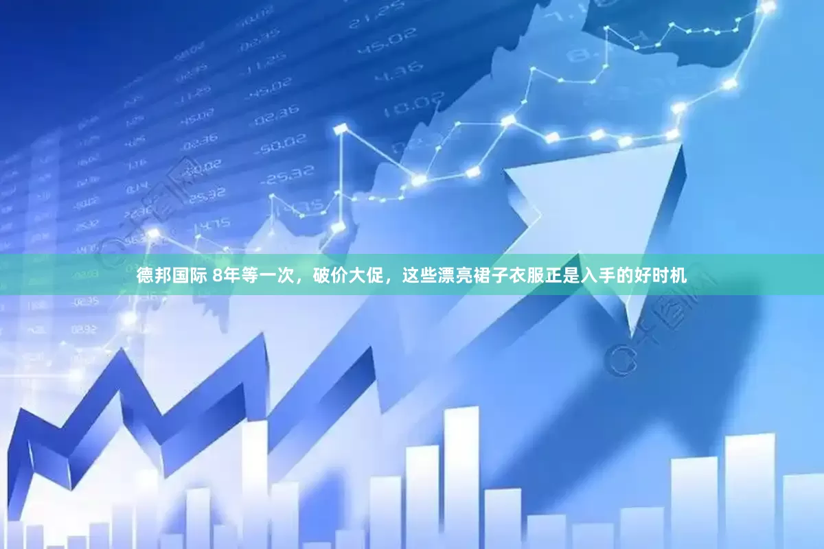 德邦国际 8年等一次，破价大促，这些漂亮裙子衣服正是入手的好时机