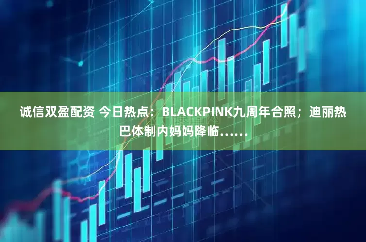 诚信双盈配资 今日热点：BLACKPINK九周年合照；迪丽热巴体制内妈妈降临……