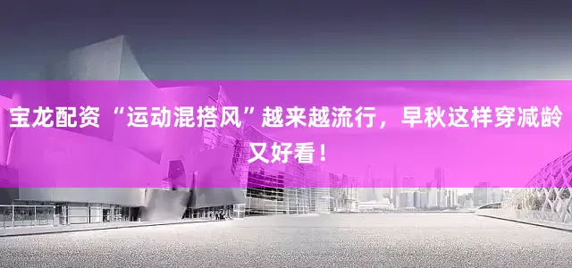 宝龙配资 “运动混搭风”越来越流行，早秋这样穿减龄又好看！