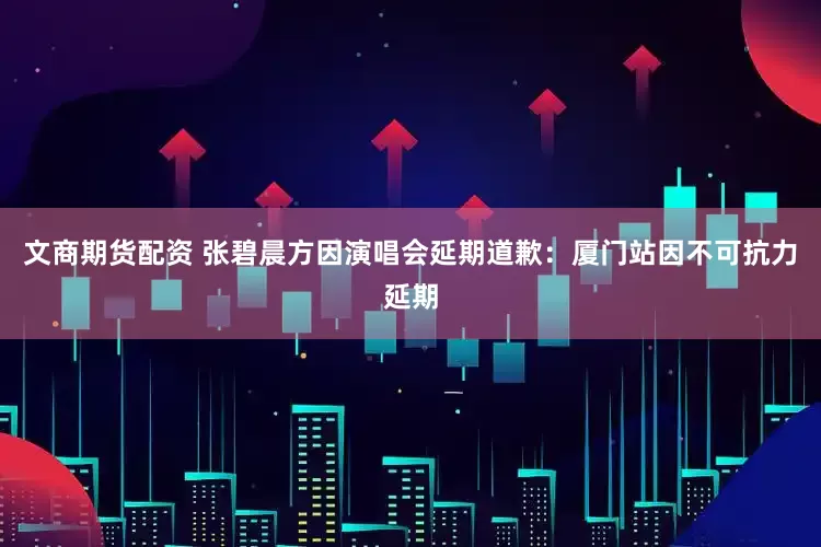 文商期货配资 张碧晨方因演唱会延期道歉：厦门站因不可抗力延期