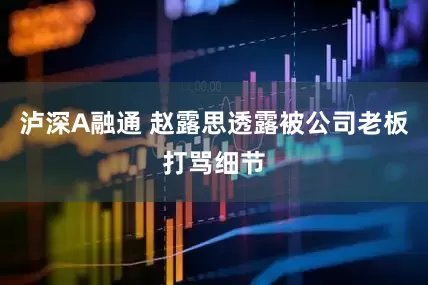 泸深A融通 赵露思透露被公司老板打骂细节