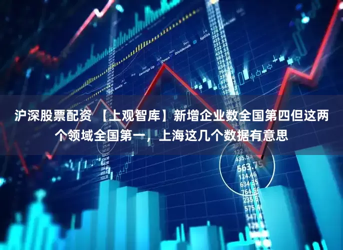 沪深股票配资 【上观智库】新增企业数全国第四但这两个领域全国第一，上海这几个数据有意思