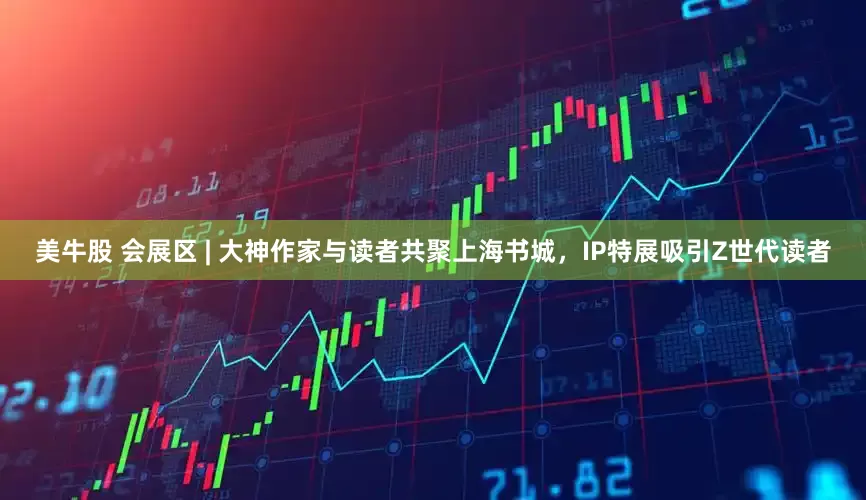 美牛股 会展区 | 大神作家与读者共聚上海书城，IP特展吸引Z世代读者