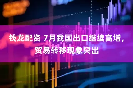 钱龙配资 7月我国出口继续高增，贸易转移现象突出