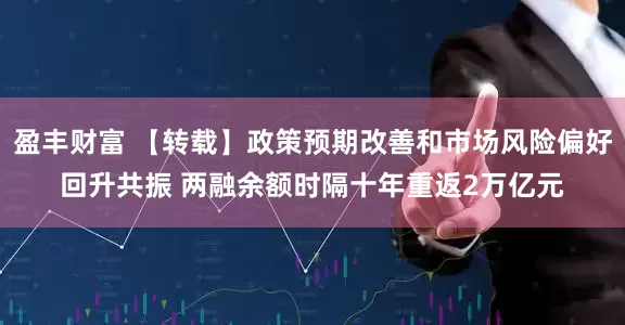 盈丰财富 【转载】政策预期改善和市场风险偏好回升共振 两融余额时隔十年重返2万亿元