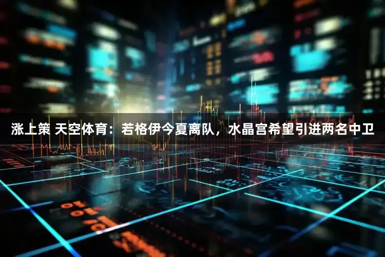 涨上策 天空体育：若格伊今夏离队，水晶宫希望引进两名中卫