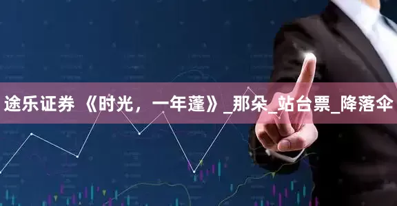 途乐证券 《时光，一年蓬》_那朵_站台票_降落伞