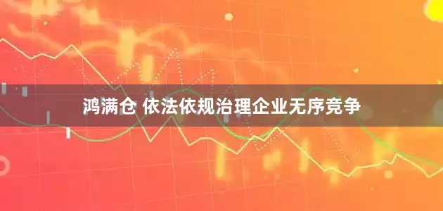 鸿满仓 依法依规治理企业无序竞争