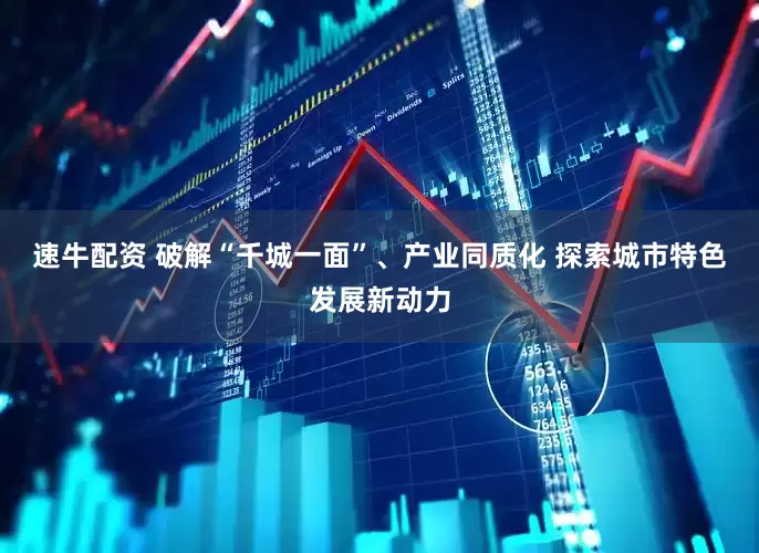 速牛配资 破解“千城一面”、产业同质化 探索城市特色发展新动力