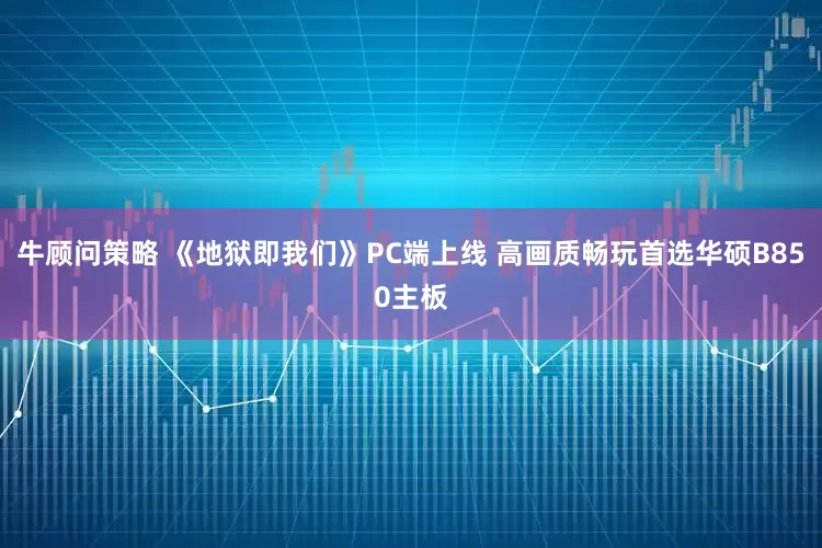 牛顾问策略 《地狱即我们》PC端上线 高画质畅玩首选华硕B850主板
