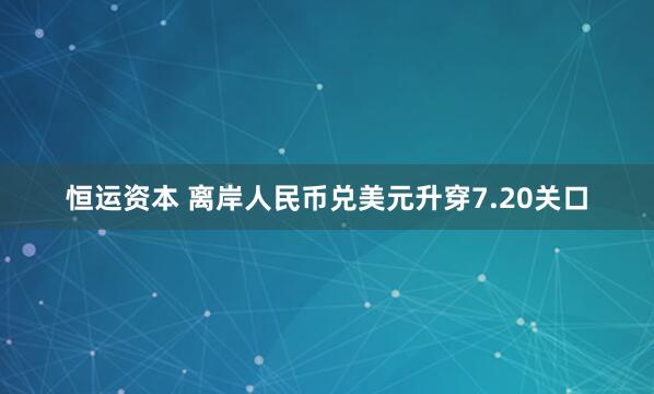 恒运资本 离岸人民币兑美元升穿7.20关口