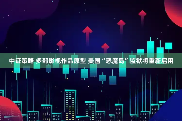 中证策略 多部影视作品原型 美国“恶魔岛”监狱将重新启用