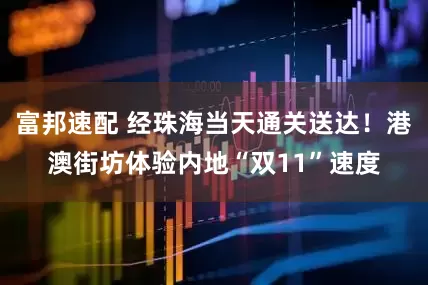 富邦速配 经珠海当天通关送达!港澳街坊体验内地“双11”速度